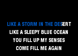 LIKE A STORM IN THE DESERT
LIKE A SLEEPY BLUE OCEAN
YOU FILL UP MY SEHSES
COME FILL ME AGAIN