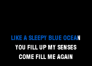 LIKE A SLEEPY BLUE OCEAN
YOU FILL UP MY SENSES
COME FILL ME AGAIN