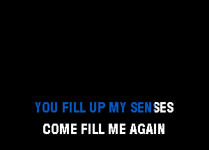 YOU FILL UP MY SEHSES
COME FILL ME AGAIN