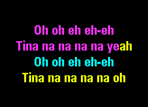 Oh oh eh eh-eh
Tina na na na na yeah

Oh oh eh eh-eh
Tina na na na na oh