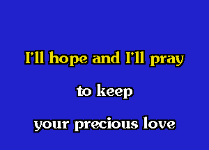 I'll hope and I'll pray

to keep

your precious love