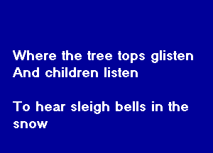Where the tree tops glisten
And children listen

To hear sleigh bells in the
snow