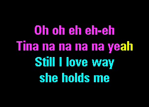 Oh oh eh eh-eh
Tina na na na na yeah

Still I love way
she holds me