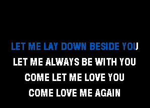 LET ME LAY DOWN BESIDE YOU
LET ME ALWAYS BE WITH YOU
COME LET ME LOVE YOU
COME LOVE ME AGAIN