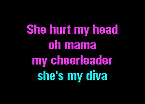 She hurt my head
oh mama

my cheerleader
she's my diva