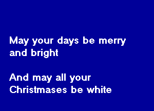 May your days be merry
and bright

And may all your
Christmases be white