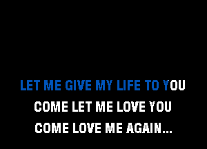 LET ME GIVE MY LIFE TO YOU
COME LET ME LOVE YOU
COME LOVE ME AGAIN...
