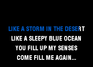 LIKE A STORM IN THE DESERT
LIKE A SLEEPY BLUE OCEAN
YOU FILL UP MY SEHSES
COME FILL ME AGAIN...