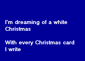 I'm dreaming of a white
Christmas

With every Christmas card
I write