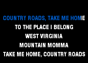 COUNTRY ROADS, TAKE ME HOME
TO THE PLACE I BELONG
WEST VIRGINIA
MOUNTAIN MOMMA
TAKE ME HOME, COUNTRY ROADS