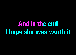 And in the end

I hope she was worth it