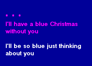 I'll be so blue just thinking
about you
