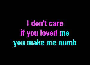 I don't care

if you loved me
you make me numb