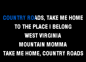 COUNTRY ROADS, TAKE ME HOME
TO THE PLACE I BELONG
WEST VIRGINIA
MOUNTAIN MOMMA
TAKE ME HOME, COUNTRY ROADS