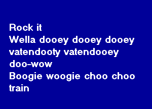 Rock it
Wella dooey dooey dooey
vatendooty vatendooey

doo-wow
Boogie woogie choo choo
train