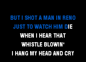 BUTI SHOTA MAN IN RENO
JUST TO WATCH HIM DIE
WHEN I HEAR THAT
WHISTLE BLOWIH'

I HANG MY HEAD AND CRY