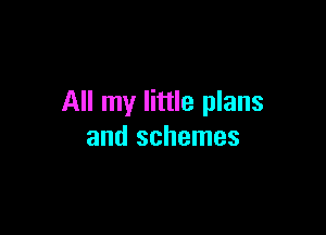 All my little plans

and schemes