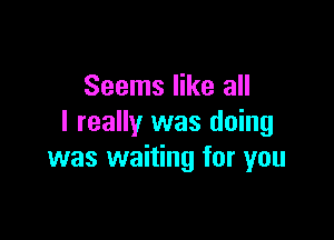 Seems like all

I really was doing
was waiting for you