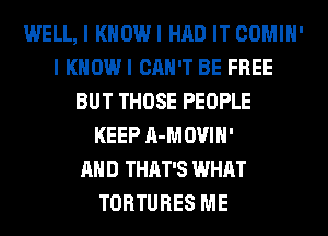 WELL, I KHOWI HAD IT COMIH'
I KHOWI CAN'T BE FREE
BUT THOSE PEOPLE
KEEP A-MOVIH'

AND THAT'S WHAT
TORTURES ME