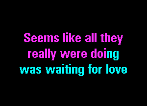 Seems like all they

really were doing
was waiting for love