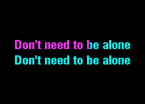 Don't need to he alone

Don't need to he alone