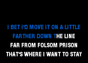 I BET I'D MOVE IT ON A LITTLE
FARTHER DOWN THE LINE
FAR FROM FOLSOM PRISON
THAT'S WHERE I WANT TO STAY