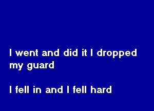 I went and did it I dropped

my guard

I fell in and I fell hard
