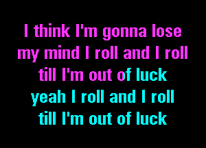I think I'm gonna lose
my mind I roll and I roll
till I'm out of luck
yeah I roll and I roll
till I'm out of luck