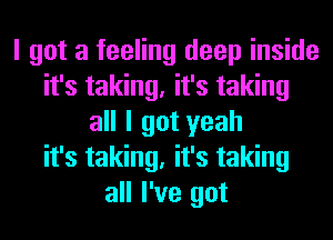 I got a feeling deep inside
it's taking, it's taking
all I got yeah
it's taking, it's taking
all I've got