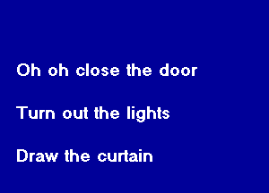 Oh oh close the door

Turn out the lights

Draw the curtain