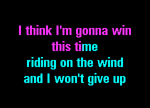 I think I'm gonna win
this time

riding on the wind
and I won't give up