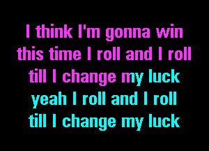 I think I'm gonna win
this time I roll and I roll
till I change my luck
yeah I roll and I roll
till I change my luck