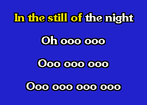 1n the still of the night

Oh 000 000
000 000 000

000 000 000 000