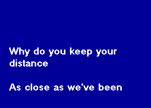 Why do you keep your

distance

As close as we've been