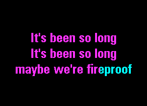 It's been so long

It's been so long
maybe we're fireproof