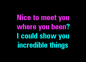 Nice to meet you
where you been?

I could show you
incredible things