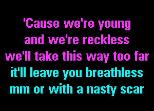 'Cause we're young
and we're reckless
we'll take this way too far
it'll leave you breathless
mm or with a nasty scar