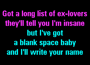 Got a long list of ex-lovers
they'll tell you I'm insane
but I've got
a blank space baby
and I'll write your name