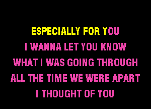 ESPECIALLY FOR YOU
I WANNA LET YOU KNOW
WHAT I WAS GOING THROUGH
ALL THE TIME WE WERE APART
I THOUGHT OF YOU