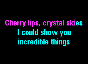 Cherry lips, crystal skies

I could show you
incredible things