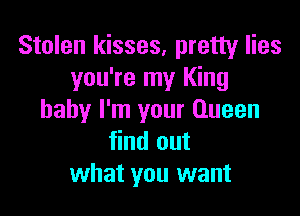 Stolen kisses, pretty lies
you're my King

baby I'm your Queen
find out
what you want