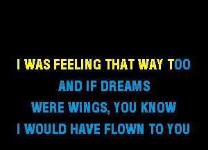 I WAS FEELING THAT WAY T00
AND IF DREAMS
WERE WINGS, YOU KNOW
I WOULD HAVE FLOWH TO YOU