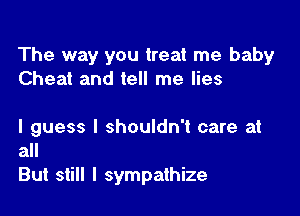 The way you treat me baby
Cheat and tell me lies

I guess I shouldn't care at
all

But still I sympathize