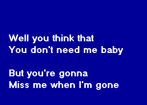 Well you think that
You don't need me baby

But you're gonna
Miss me when I'm gone