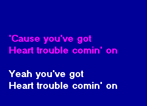 Yeah you've got
Heart trouble comin' on