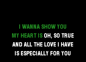 I WANNA SHOW YOU
MY HEART IS 0H, SO TRUE
AND ALL THE LOVE I HAVE

IS ESPECIRLLY FOR YOU