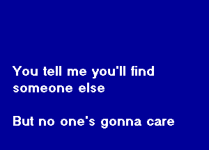 You tell me you'll find
someone else

But no one's gonna care