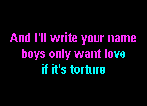 And I'll write your name

boys only want love
if it's torture