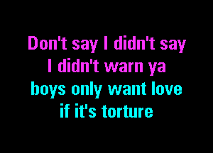 Don't say I didn't say
I didn't warn ya

boys only want love
if it's torture