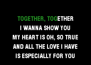 TOGETHER, TOGETHER
I WANNA SHOW YOU
MY HEART IS 0H, SO TRUE
AND ALL THE LOVE I HAVE
IS ESPECIRLLY FOR YOU